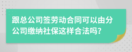 跟总公司签劳动合同可以由分公司缴纳社保这样合法吗？