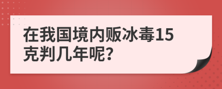 在我国境内贩冰毒15克判几年呢？