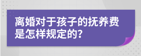 离婚对于孩子的抚养费是怎样规定的？