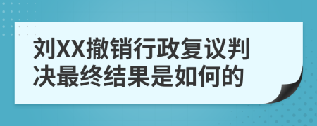 刘XX撤销行政复议判决最终结果是如何的
