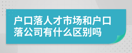 户口落人才市场和户口落公司有什么区别吗