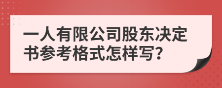 一人有限公司股东决定书参考格式怎样写？