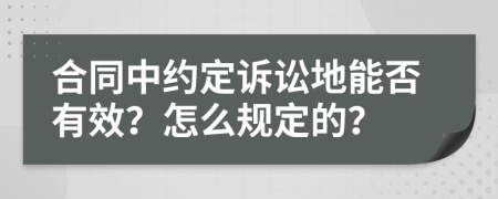 合同中约定诉讼地能否有效？怎么规定的？