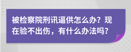 被检察院刑讯逼供怎么办？现在验不出伤，有什么办法吗？