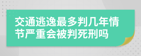 交通逃逸最多判几年情节严重会被判死刑吗