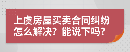 上虞房屋买卖合同纠纷怎么解决？能说下吗？