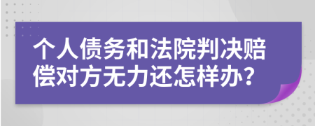 个人债务和法院判决赔偿对方无力还怎样办？