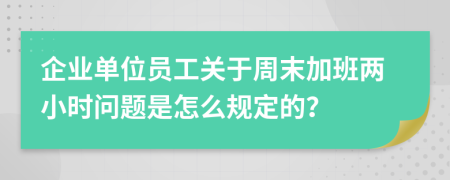 企业单位员工关于周末加班两小时问题是怎么规定的？