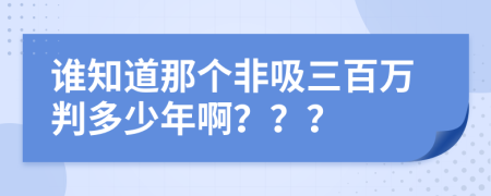 谁知道那个非吸三百万判多少年啊？？？