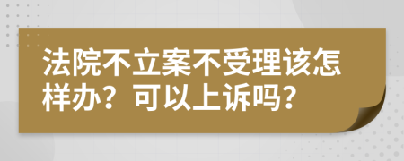 法院不立案不受理该怎样办？可以上诉吗？