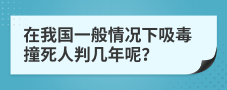 在我国一般情况下吸毒撞死人判几年呢？