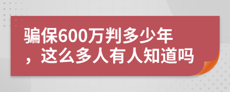 骗保600万判多少年，这么多人有人知道吗