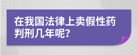 在我国法律上卖假性药判刑几年呢？