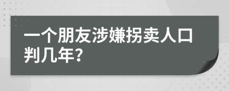 一个朋友涉嫌拐卖人口判几年？