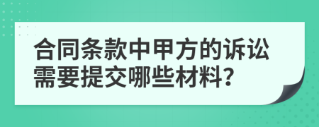 合同条款中甲方的诉讼需要提交哪些材料？