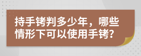 持手铐判多少年，哪些情形下可以使用手铐？