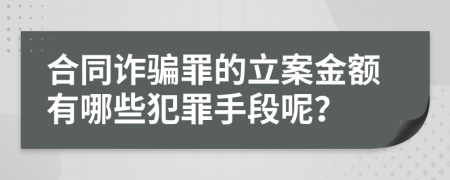 合同诈骗罪的立案金额有哪些犯罪手段呢？