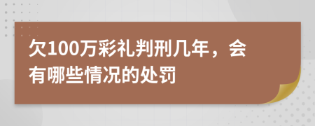 欠100万彩礼判刑几年，会有哪些情况的处罚