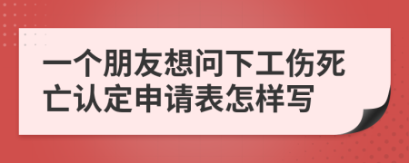 一个朋友想问下工伤死亡认定申请表怎样写