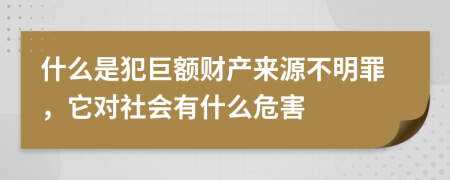 什么是犯巨额财产来源不明罪，它对社会有什么危害