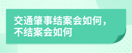 交通肇事结案会如何，不结案会如何