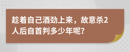 趁着自己酒劲上来，故意杀2人后自首判多少年呢？