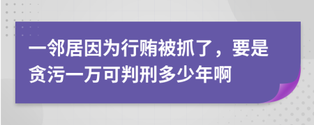 一邻居因为行贿被抓了，要是贪污一万可判刑多少年啊