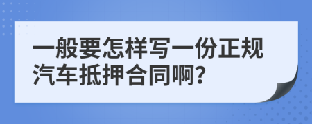 一般要怎样写一份正规汽车抵押合同啊？