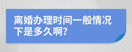 离婚办理时间一般情况下是多久啊？