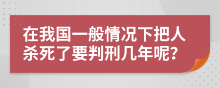 在我国一般情况下把人杀死了要判刑几年呢？