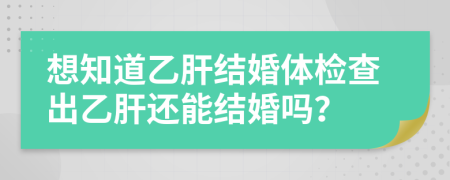 想知道乙肝结婚体检查出乙肝还能结婚吗？