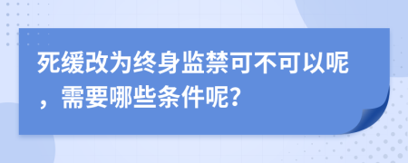 死缓改为终身监禁可不可以呢，需要哪些条件呢？