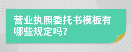 营业执照委托书模板有哪些规定吗？