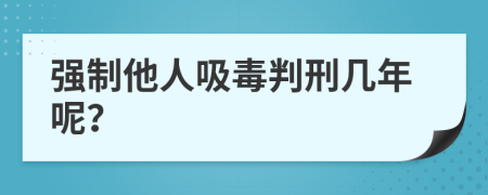 强制他人吸毒判刑几年呢？