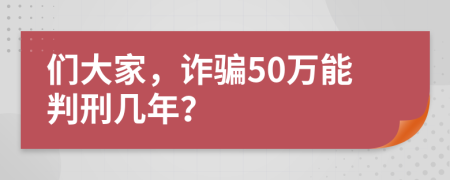 们大家，诈骗50万能判刑几年？