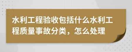 水利工程验收包括什么水利工程质量事故分类，怎么处理