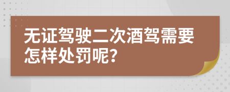 无证驾驶二次酒驾需要怎样处罚呢？