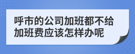 呼市的公司加班都不给加班费应该怎样办呢