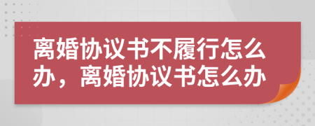离婚协议书不履行怎么办，离婚协议书怎么办