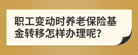 职工变动时养老保险基金转移怎样办理呢？