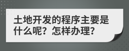 土地开发的程序主要是什么呢？怎样办理？