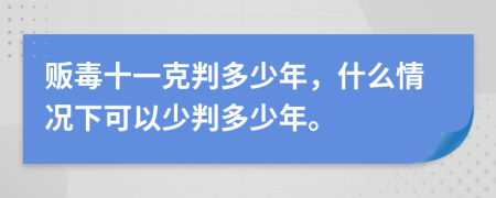 贩毒十一克判多少年，什么情况下可以少判多少年。