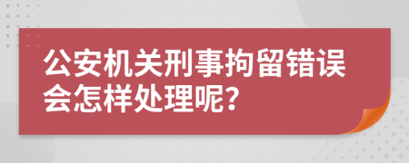 公安机关刑事拘留错误会怎样处理呢？