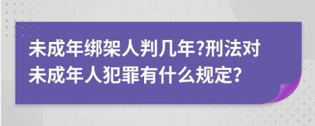未成年绑架人判几年?刑法对未成年人犯罪有什么规定？
