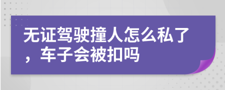 无证驾驶撞人怎么私了，车子会被扣吗