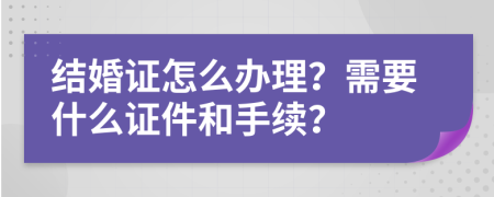 结婚证怎么办理？需要什么证件和手续？