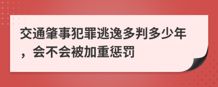 交通肇事犯罪逃逸多判多少年，会不会被加重惩罚