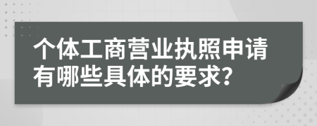 个体工商营业执照申请有哪些具体的要求？
