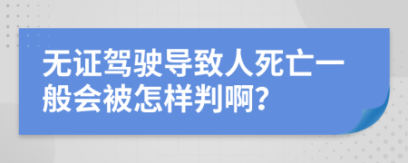 无证驾驶导致人死亡一般会被怎样判啊？