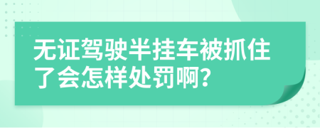 无证驾驶半挂车被抓住了会怎样处罚啊？